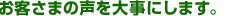 お客さまの声を大事にします。