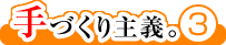 手づくり主義。3
